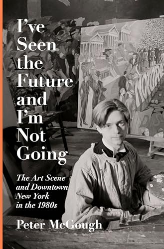 cover image I’ve Seen the Future and I’m Not Going: The Art Scene and Downtown New York in the 1980s