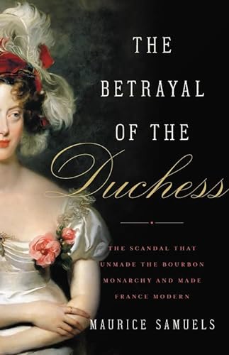 cover image The Betrayal of the Duchess: The Scandal that Unmade the Bourbon Monarchy and Made France Modern
