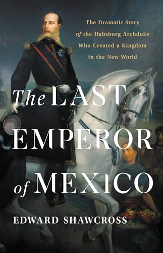 cover image The Last Emperor of Mexico: The Dramatic Story of the Habsburg Archduke Who Created a Kingdom in the New World