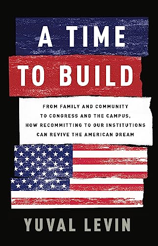 cover image A Time to Build: From Family and Community to Congress and the Campus, How Recommitting to Our Institutions Can Revive the American Dream