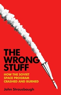 The Wrong Stuff: How the Soviet Space Program Crashed and Burned