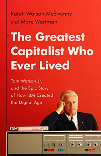 cover image The Greatest Capitalist Who Ever Lived: Tom Watson, Jr., and the Epic Story of How IBM Created the Digital Age 