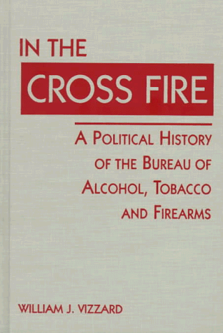 cover image In the Cross Fire: A Political History of the Bureau of Alcohol, Tobacco, & Firearms