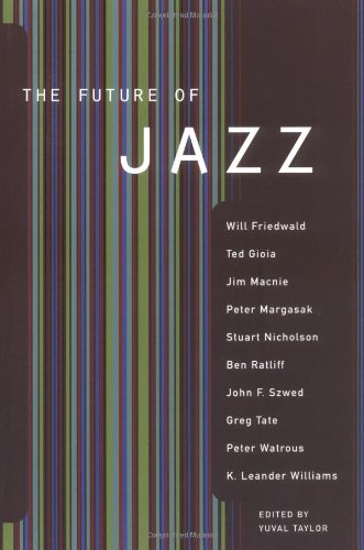cover image The Future of Jazz: By Will Friedwald, Ted Gioia, Jim Macnie, Peter Margasak, Stuart Nicholson, Ben Ratliff, John F. Szwed, Greg Tate, Pet