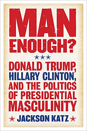 cover image Man Enough?: Donald Trump, Hillary Clinton, and the Politics of Presidential Masculinity 