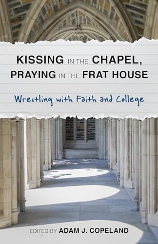 cover image Kissing in the Chapel, Praying in the Frat House: Wrestling with Faith and College