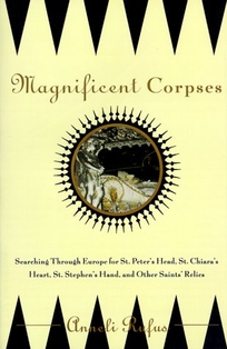Magnificent Corpses: Searching Through Europe for St. Peters Head, St. Claires Heart