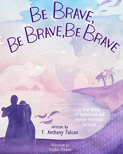 cover image Be Brave, Be Brave, Be Brave: A True Story of Fatherhood and Native American Heritage 