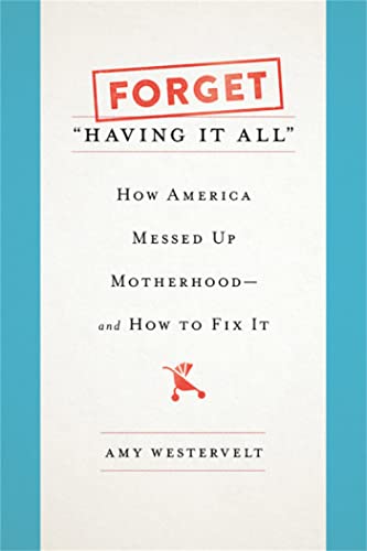 cover image Forget “Having It All”: How America Messed Up Motherhood—and How to Fix It