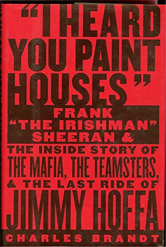cover image "I HEARD YOU PAINT HOUSES": Frank "The Irishman" Sheeran and the Inside Story of the Mafia, the Teamsters, and the Last Ride of Jimmy Hoffa