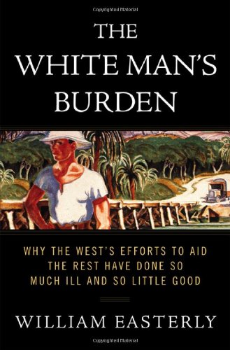 cover image The White Man's Burden: Why the West's Efforts to Aid the Rest Have Done So Much Ill and So Little Good
