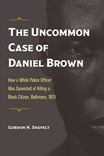 cover image The Uncommon Case of Daniel Brown: How a White Police Officer Was Convicted of Killing a Black Citizen, Baltimore, 1875