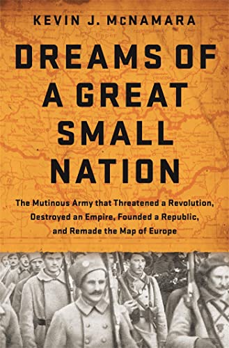 cover image Dreams of a Great Small Nation: The Mutinous Army that Threatened a Revolution, Destroyed an Empire, Founded a Republic, and Remade the Map of Europe