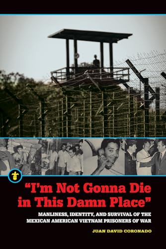 cover image “I’m Not Gonna Die in This Damn Place”: Manliness, Identity, and Survival of the Mexican American Vietnam Prisoners of War