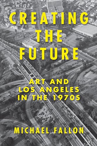 cover image Creating the Future: Art and Los Angeles in the 1970s