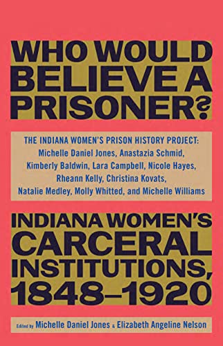cover image Who Would Believe a Prisoner?: Indiana Women’s Carceral Institutions, 1848–1920