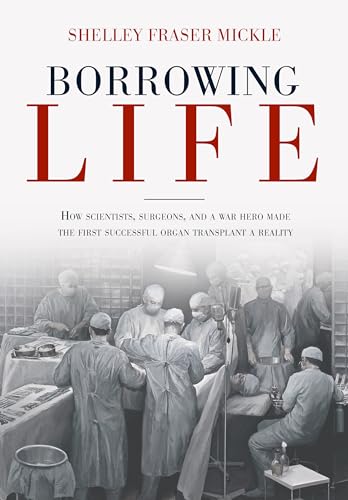 cover image Borrowing Life: How Scientists, Surgeons, and a War Hero Made the First Successful Organ Transplant a Reality 