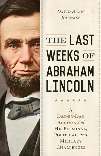 cover image The Last Weeks of Abraham Lincoln: A Day-by-Day Account of His Personal, Political, and Military Challenges 