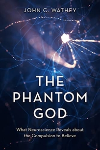 The Phantom God: What Neuroscience Reveals About the Compulsion to Believe