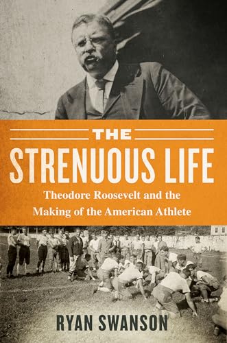 cover image The Strenuous Life: Theodore Roosevelt and the Making of the American Athlete