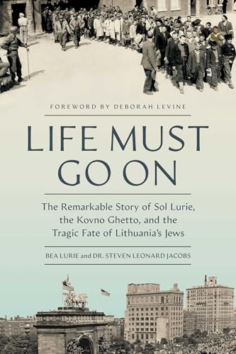 cover image Life Must Go On: The Remarkable Story of Sol Lurie, the Kovno Ghetto, and the Tragic Fate of Lithuania’s Jews