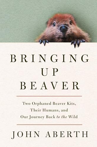 cover image Bringing Up Beaver: Two Orphaned Beaver Kits, Their Humans, and Our Journey Back to the Wild