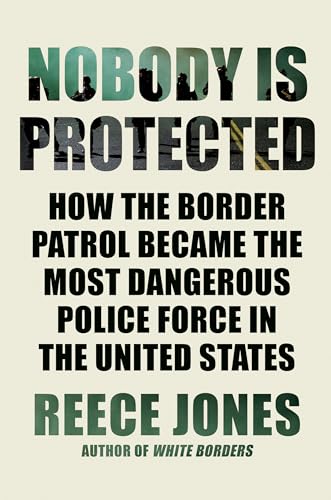 cover image Nobody Is Protected: How the Border Patrol Became the Most Dangerous Police Force in America