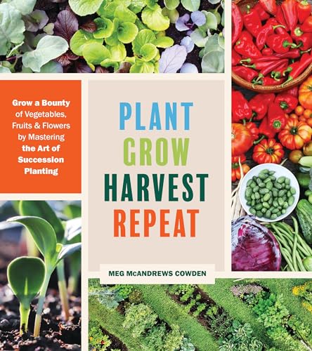 cover image Plant Grow Harvest Repeat: Grow a Bounty of Vegetables, Fruits, and Flowers by Mastering the Art of Succession Planting
