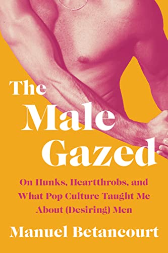 cover image The Male Gazed: On Hunks, Heartthrobs, and What Pop Culture Taught Me About (Desiring) Men