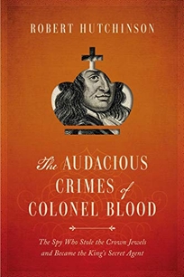 The Audacious Crimes of Colonel Blood: The Spy Who Stole the Crown Jewels and Became the King’s Secret Agent
