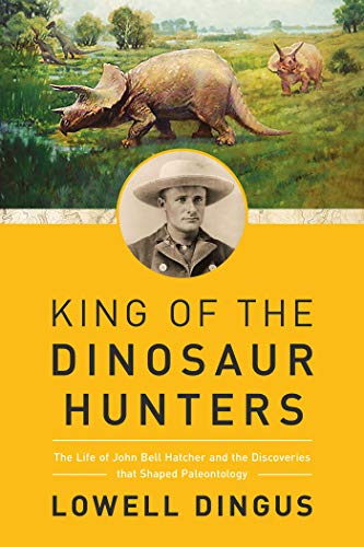 cover image King of the Dinosaur Hunters: The Life of John Bell Hatcher and the Discoveries That Shaped Paleontology 