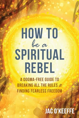 cover image How to Be a Spiritual Rebel: A Dogma-Free Guide to Breaking All the Rules and Finding Freedom