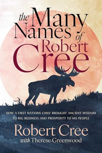 cover image The Many Names of Robert Cree: How a First Nations Chief Brought Ancient Wisdom to Big Business and Prosperity to His People