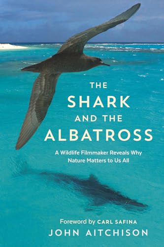 cover image The Shark and the Albatross: A Wildlife Filmmaker Reveals Why Nature Matters to Us All