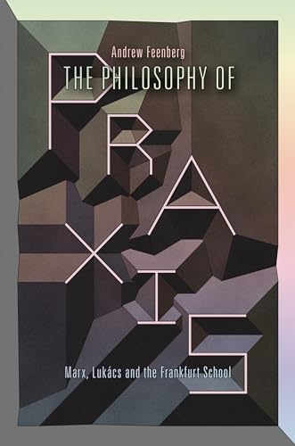 cover image The Philosophy of Praxis: Marx, Luk%C3%A1cs, and the Frankfurt School