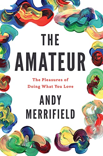 cover image The Amateur: The Pleasures of Doing What You Love 