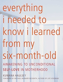Everything I Needed to Know I Learned from My Six-Month-Old: Awakening to Unconditional Self-Love in Motherhood