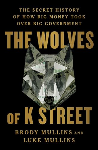 cover image The Wolves of K Street: The Secret History of How Big Money Took Over Big Government