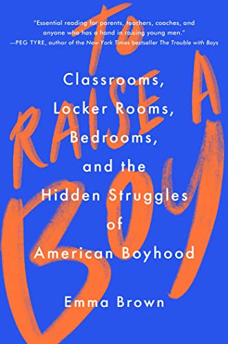 cover image To Raise a Boy: Classrooms, Locker Rooms, Bedrooms, and the Hidden Struggles of American Boyhood