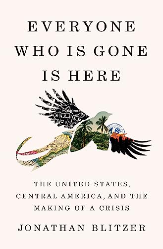 cover image Everyone Who Is Gone Is Here: The United States, Central America, and the Making of a Crisis