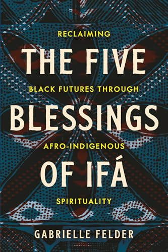 cover image The Five Blessings of Ifá: Reclaiming Black Futures Through Afro-Indigenous Spirituality