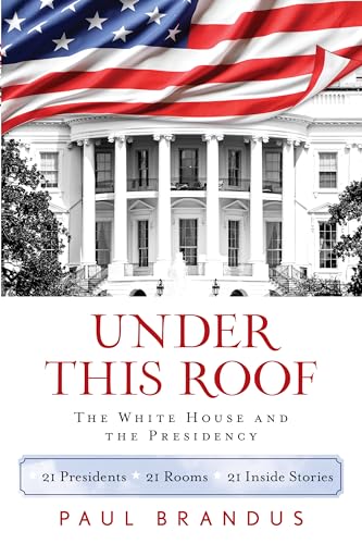 cover image Under This Roof: The White House and the Presidency 21 Presidents, 21 Rooms, 21 Inside Stories