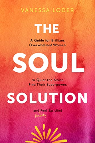 cover image The Soul Solution: A Guide for Brilliant, Overwhelmed Women to Quiet the Noise, Find Their Superpower, and Finally Feel Satisfied